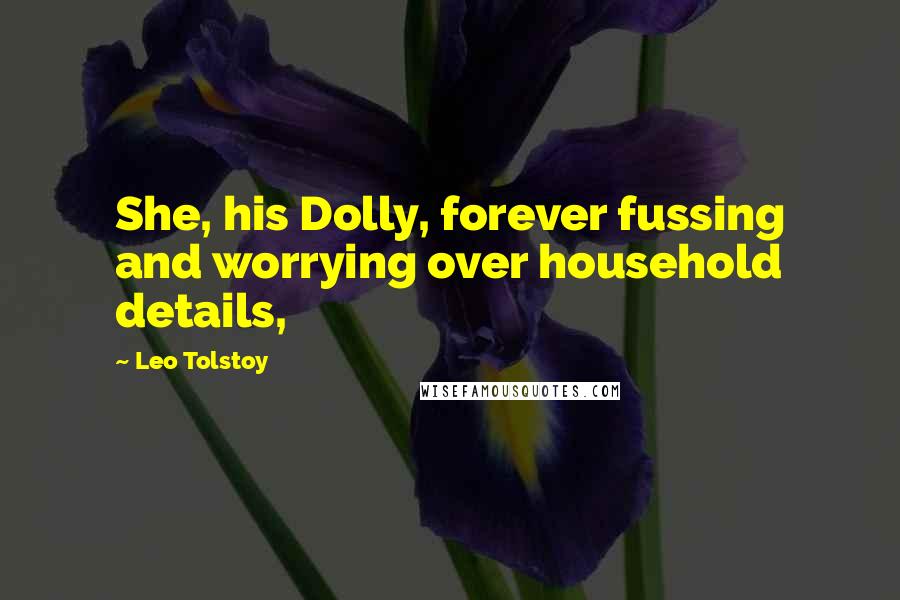 Leo Tolstoy Quotes: She, his Dolly, forever fussing and worrying over household details,