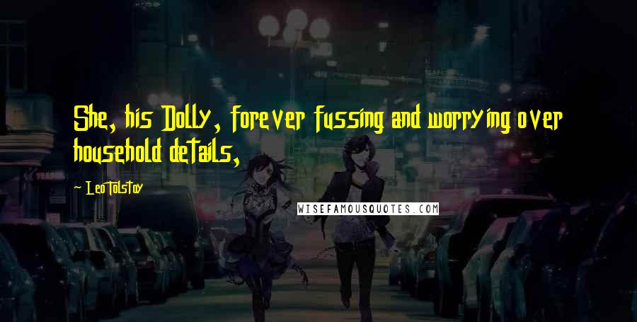 Leo Tolstoy Quotes: She, his Dolly, forever fussing and worrying over household details,