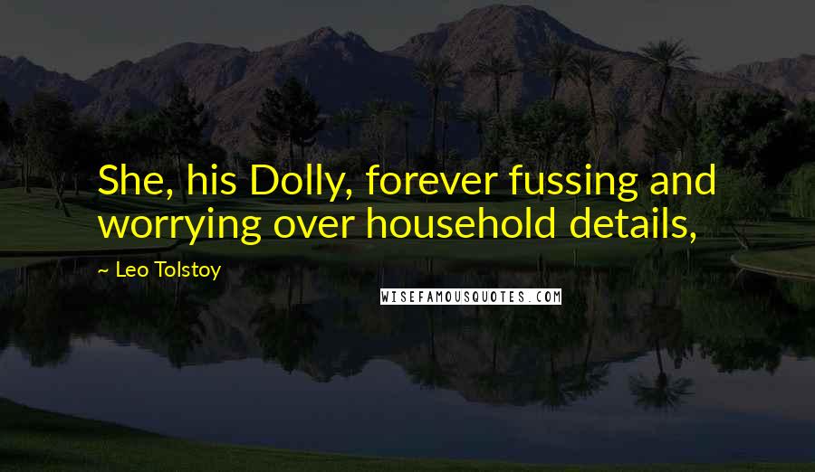 Leo Tolstoy Quotes: She, his Dolly, forever fussing and worrying over household details,