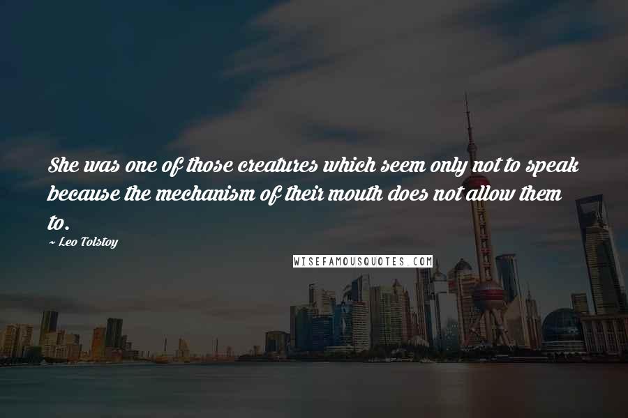 Leo Tolstoy Quotes: She was one of those creatures which seem only not to speak because the mechanism of their mouth does not allow them to.