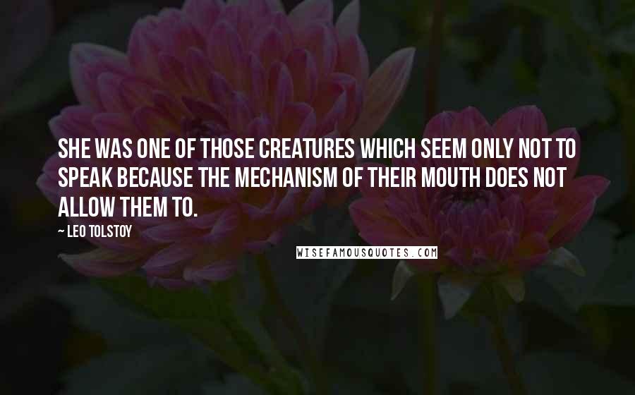Leo Tolstoy Quotes: She was one of those creatures which seem only not to speak because the mechanism of their mouth does not allow them to.