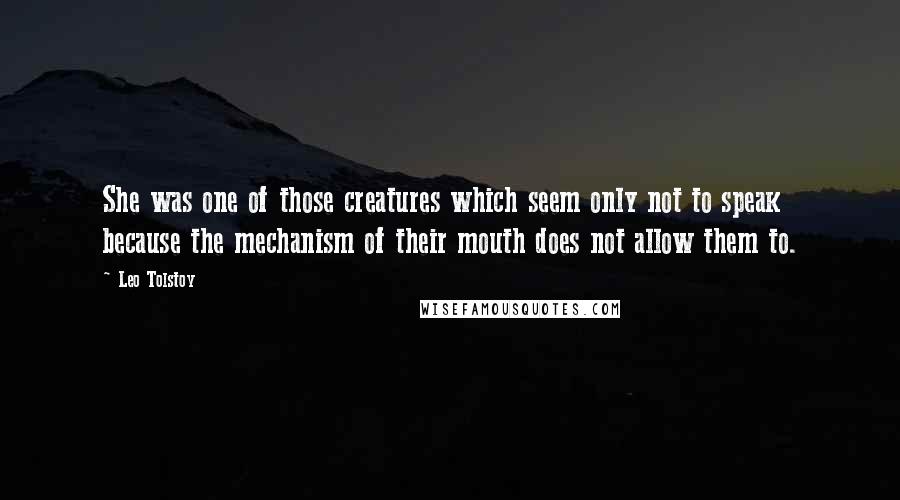 Leo Tolstoy Quotes: She was one of those creatures which seem only not to speak because the mechanism of their mouth does not allow them to.