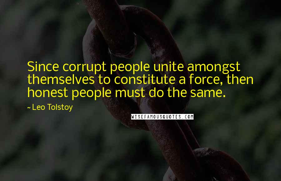 Leo Tolstoy Quotes: Since corrupt people unite amongst themselves to constitute a force, then honest people must do the same.