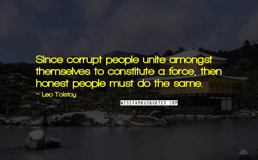 Leo Tolstoy Quotes: Since corrupt people unite amongst themselves to constitute a force, then honest people must do the same.