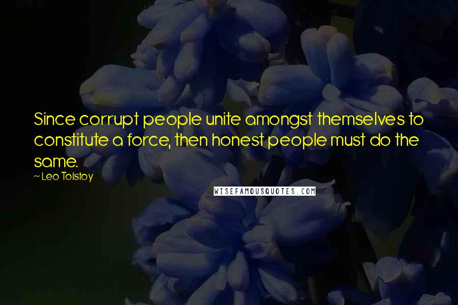 Leo Tolstoy Quotes: Since corrupt people unite amongst themselves to constitute a force, then honest people must do the same.