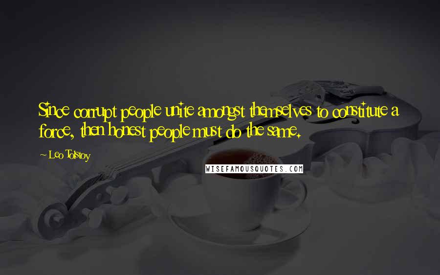 Leo Tolstoy Quotes: Since corrupt people unite amongst themselves to constitute a force, then honest people must do the same.