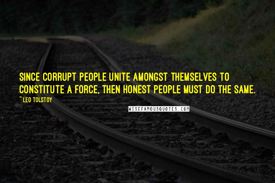 Leo Tolstoy Quotes: Since corrupt people unite amongst themselves to constitute a force, then honest people must do the same.