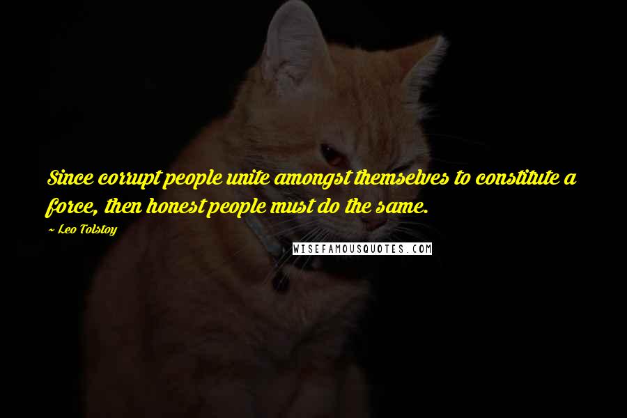 Leo Tolstoy Quotes: Since corrupt people unite amongst themselves to constitute a force, then honest people must do the same.