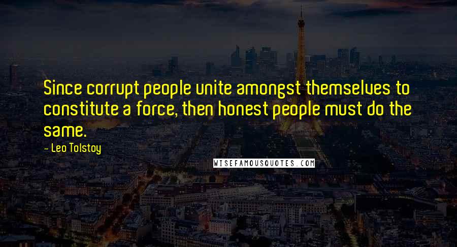 Leo Tolstoy Quotes: Since corrupt people unite amongst themselves to constitute a force, then honest people must do the same.