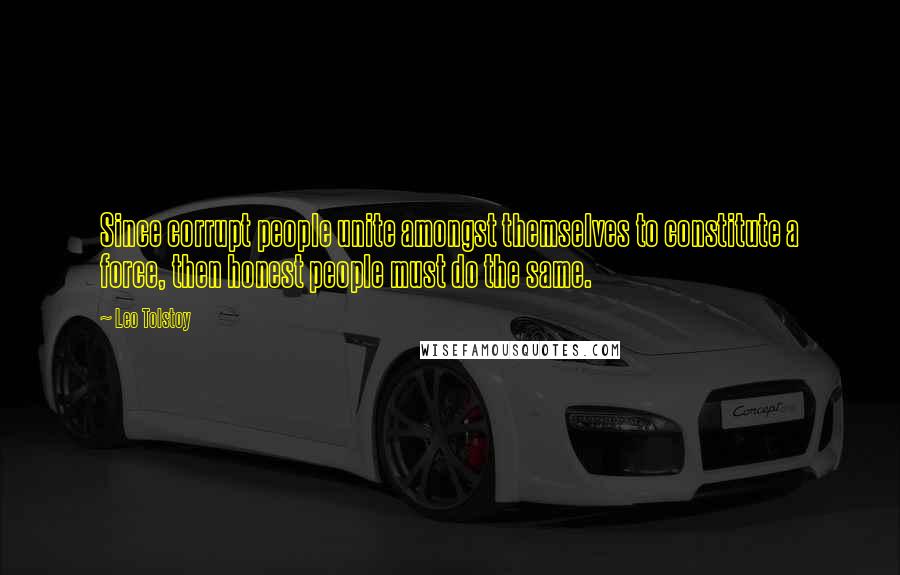 Leo Tolstoy Quotes: Since corrupt people unite amongst themselves to constitute a force, then honest people must do the same.