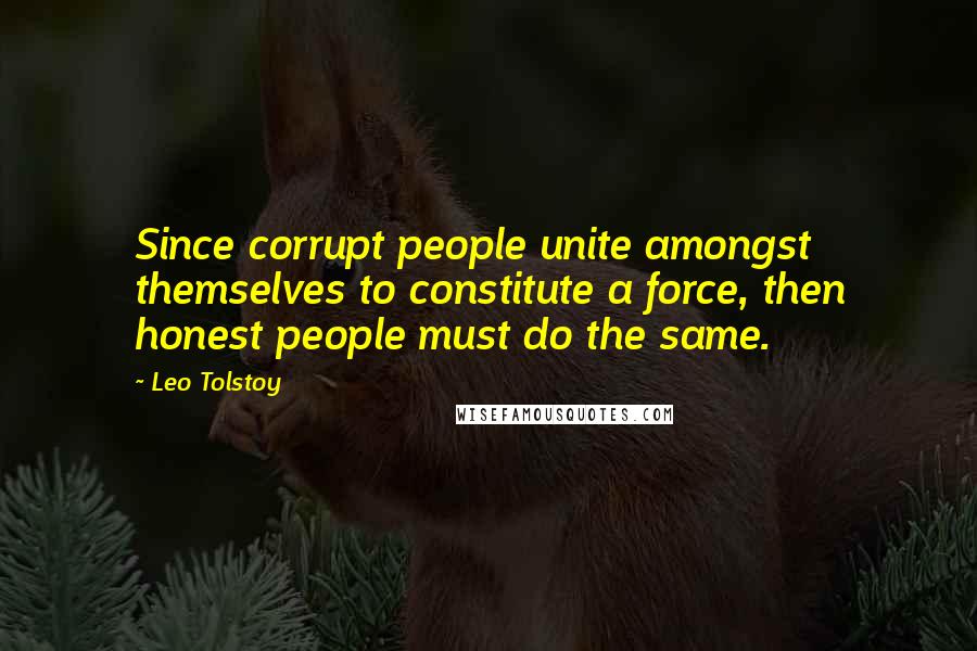 Leo Tolstoy Quotes: Since corrupt people unite amongst themselves to constitute a force, then honest people must do the same.