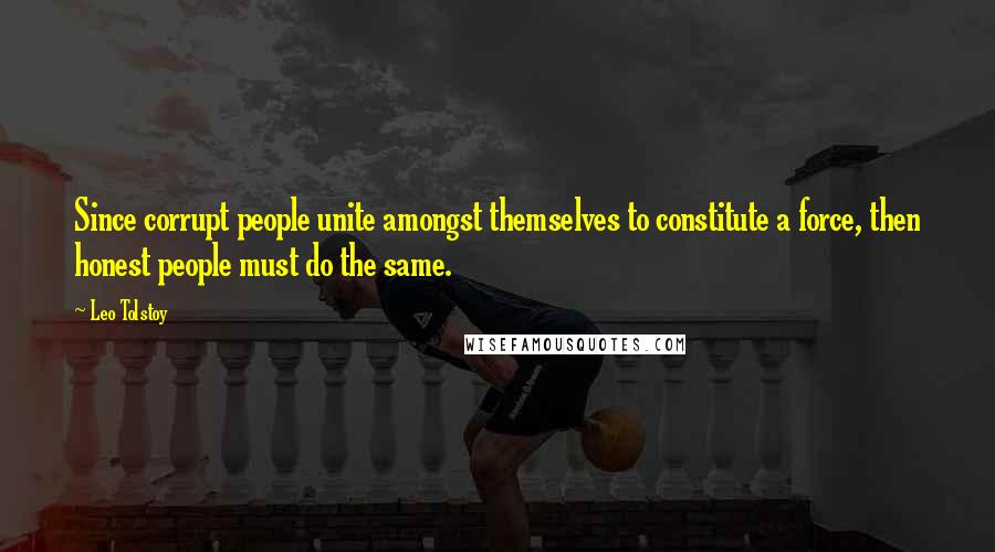 Leo Tolstoy Quotes: Since corrupt people unite amongst themselves to constitute a force, then honest people must do the same.