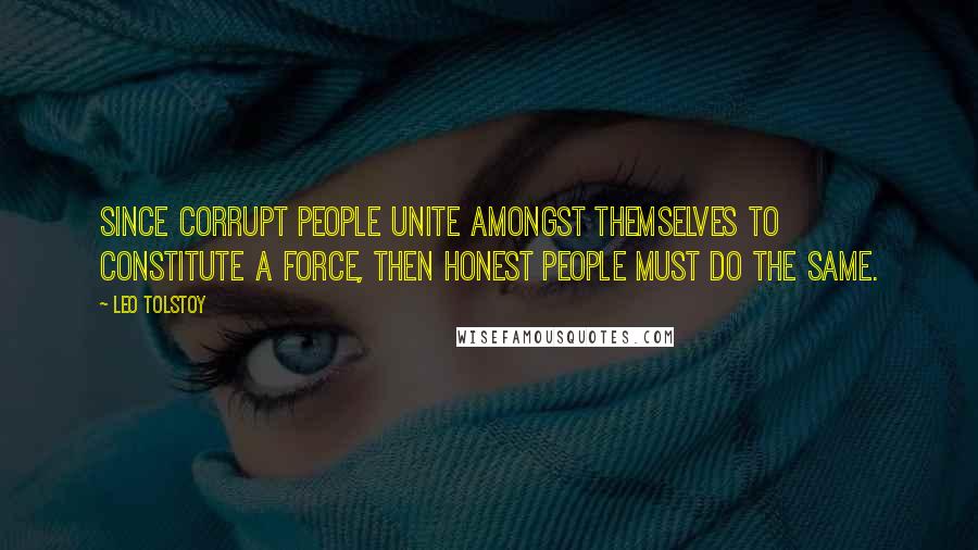 Leo Tolstoy Quotes: Since corrupt people unite amongst themselves to constitute a force, then honest people must do the same.