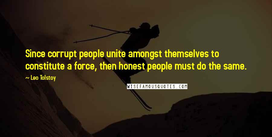 Leo Tolstoy Quotes: Since corrupt people unite amongst themselves to constitute a force, then honest people must do the same.