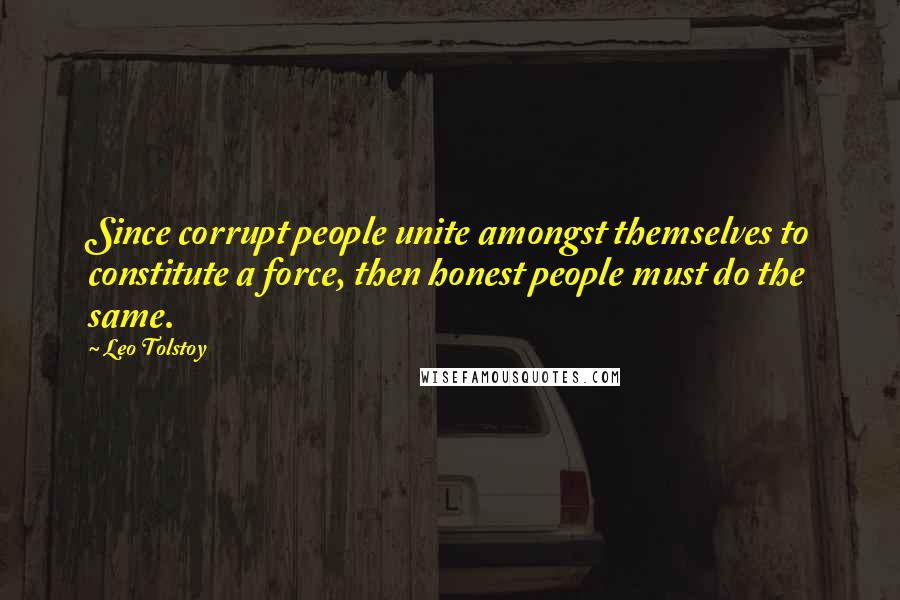 Leo Tolstoy Quotes: Since corrupt people unite amongst themselves to constitute a force, then honest people must do the same.