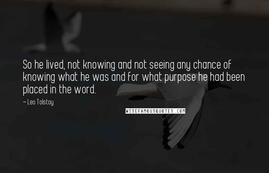 Leo Tolstoy Quotes: So he lived, not knowing and not seeing any chance of knowing what he was and for what purpose he had been placed in the word.