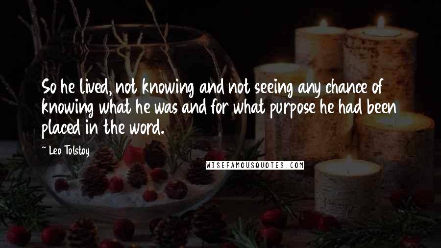 Leo Tolstoy Quotes: So he lived, not knowing and not seeing any chance of knowing what he was and for what purpose he had been placed in the word.