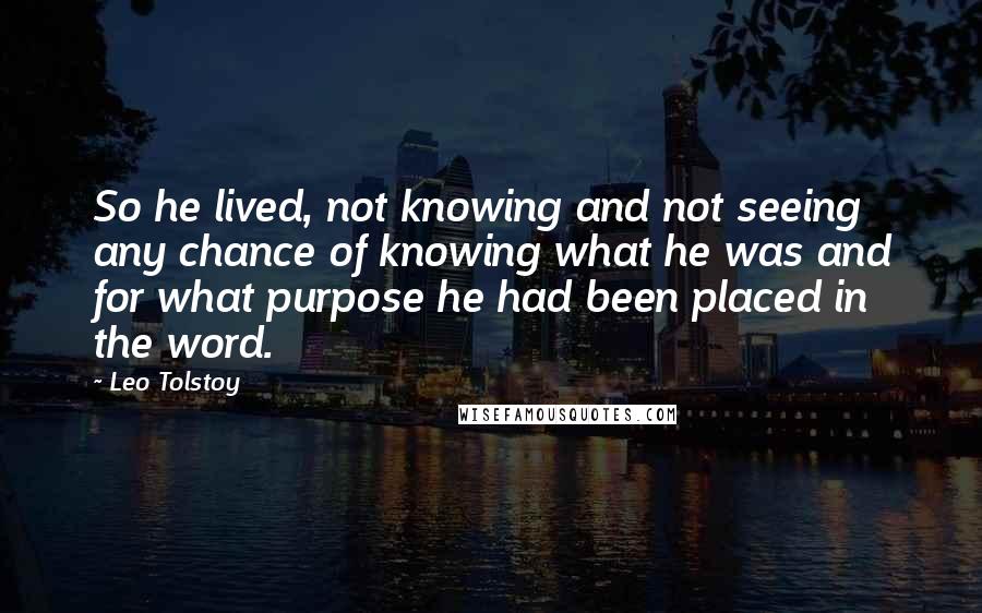 Leo Tolstoy Quotes: So he lived, not knowing and not seeing any chance of knowing what he was and for what purpose he had been placed in the word.