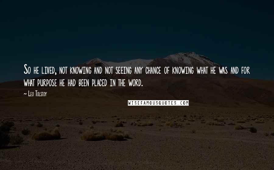 Leo Tolstoy Quotes: So he lived, not knowing and not seeing any chance of knowing what he was and for what purpose he had been placed in the word.