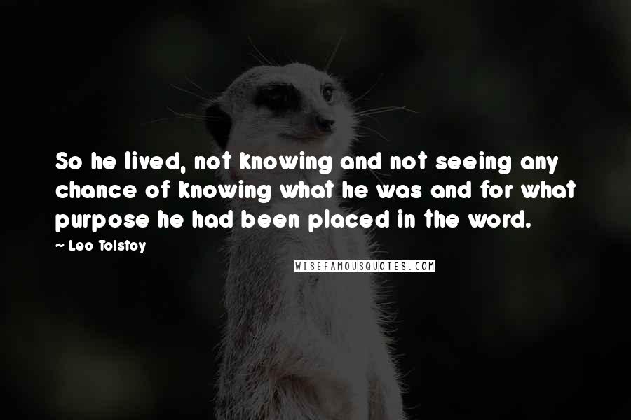 Leo Tolstoy Quotes: So he lived, not knowing and not seeing any chance of knowing what he was and for what purpose he had been placed in the word.