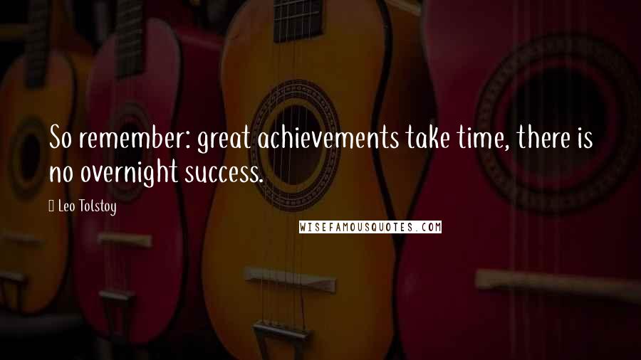 Leo Tolstoy Quotes: So remember: great achievements take time, there is no overnight success.