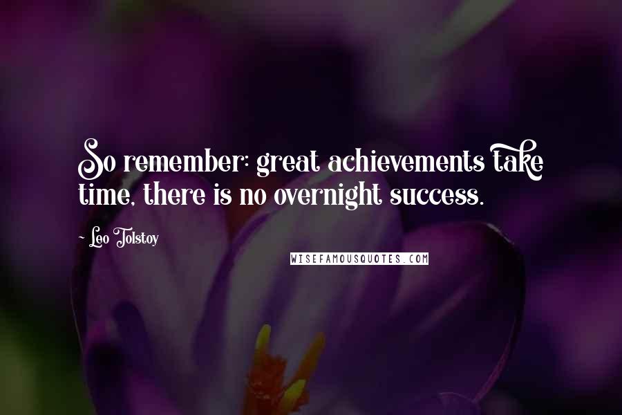 Leo Tolstoy Quotes: So remember: great achievements take time, there is no overnight success.