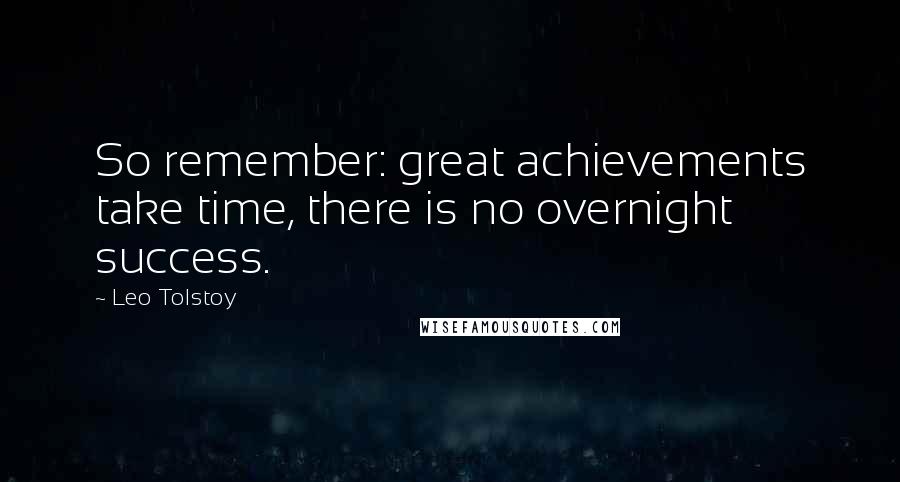 Leo Tolstoy Quotes: So remember: great achievements take time, there is no overnight success.