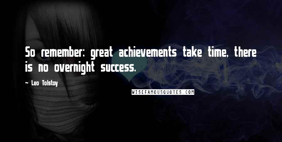 Leo Tolstoy Quotes: So remember: great achievements take time, there is no overnight success.