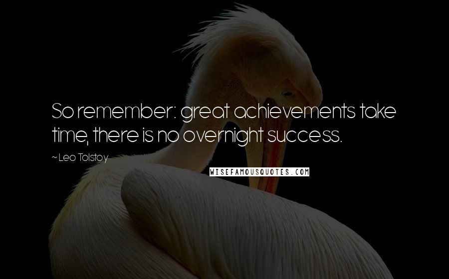 Leo Tolstoy Quotes: So remember: great achievements take time, there is no overnight success.