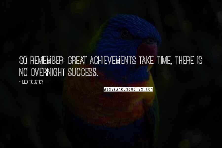 Leo Tolstoy Quotes: So remember: great achievements take time, there is no overnight success.