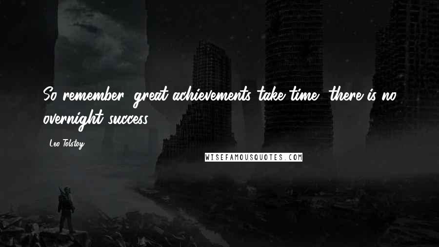 Leo Tolstoy Quotes: So remember: great achievements take time, there is no overnight success.