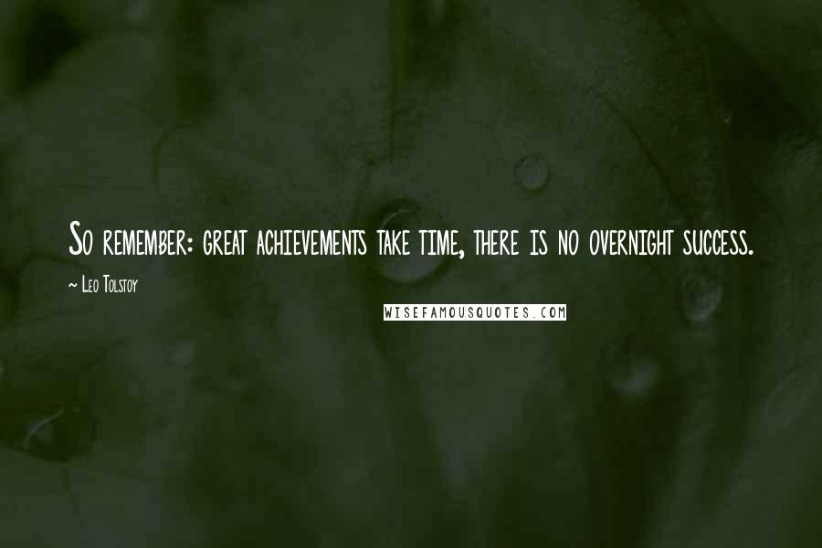 Leo Tolstoy Quotes: So remember: great achievements take time, there is no overnight success.