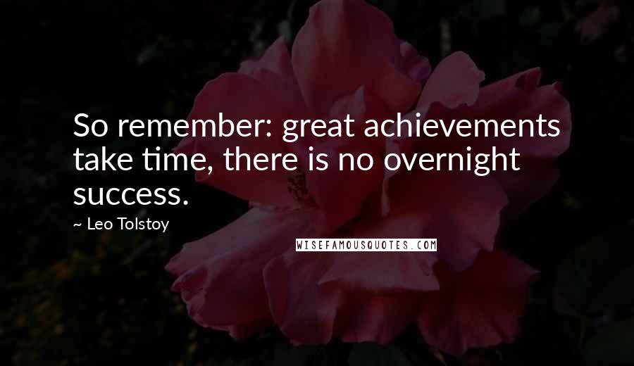 Leo Tolstoy Quotes: So remember: great achievements take time, there is no overnight success.