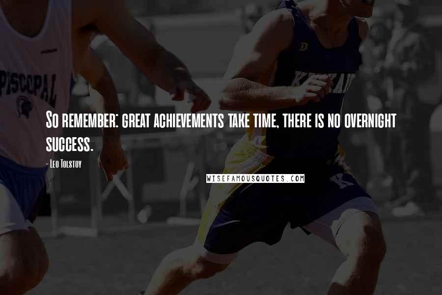 Leo Tolstoy Quotes: So remember: great achievements take time, there is no overnight success.