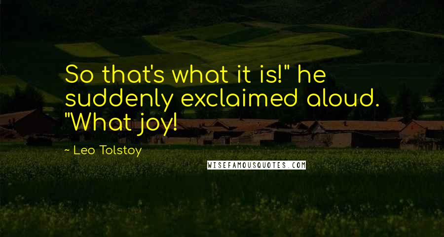Leo Tolstoy Quotes: So that's what it is!" he suddenly exclaimed aloud. "What joy!