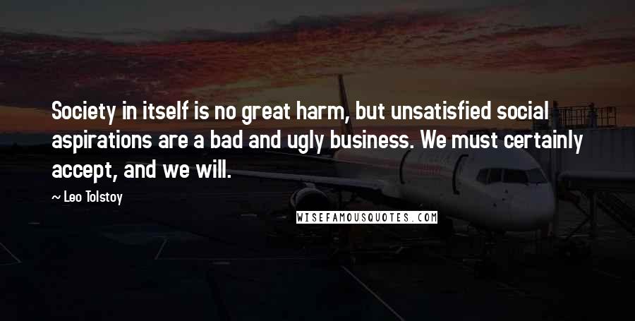 Leo Tolstoy Quotes: Society in itself is no great harm, but unsatisfied social aspirations are a bad and ugly business. We must certainly accept, and we will.