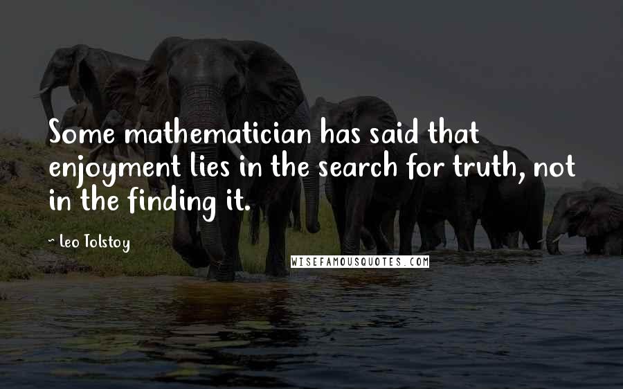 Leo Tolstoy Quotes: Some mathematician has said that enjoyment lies in the search for truth, not in the finding it.