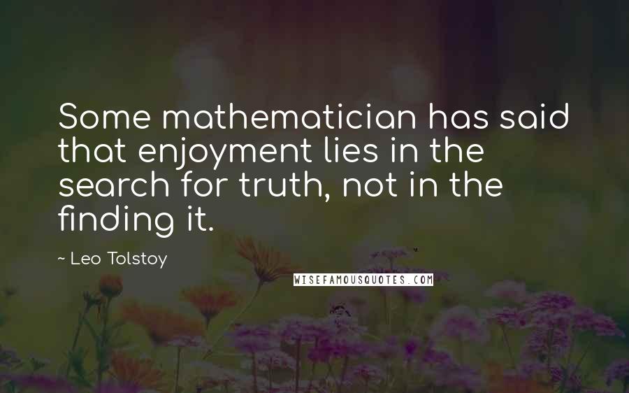 Leo Tolstoy Quotes: Some mathematician has said that enjoyment lies in the search for truth, not in the finding it.