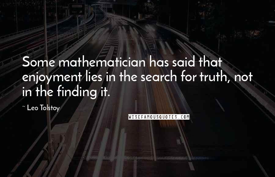 Leo Tolstoy Quotes: Some mathematician has said that enjoyment lies in the search for truth, not in the finding it.