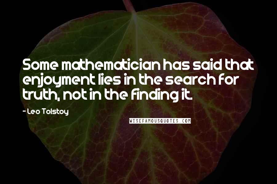 Leo Tolstoy Quotes: Some mathematician has said that enjoyment lies in the search for truth, not in the finding it.