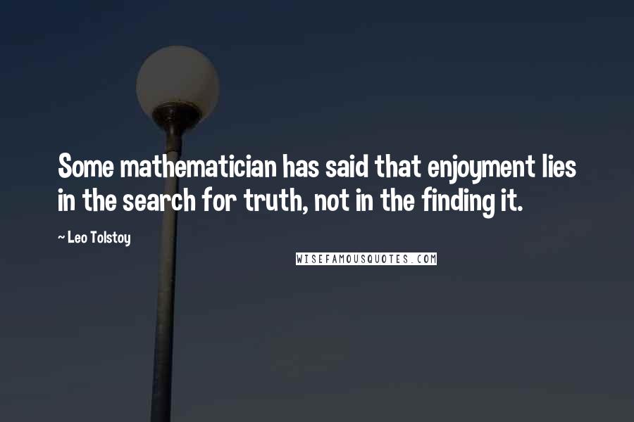 Leo Tolstoy Quotes: Some mathematician has said that enjoyment lies in the search for truth, not in the finding it.