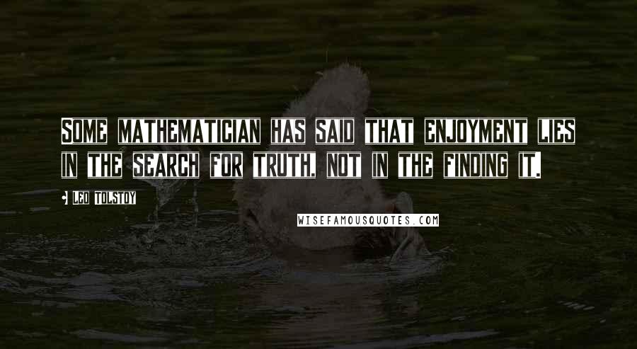 Leo Tolstoy Quotes: Some mathematician has said that enjoyment lies in the search for truth, not in the finding it.