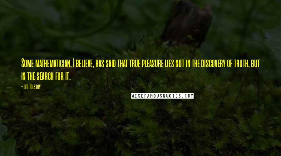 Leo Tolstoy Quotes: Some mathematician, I believe, has said that true pleasure lies not in the discovery of truth, but in the search for it.