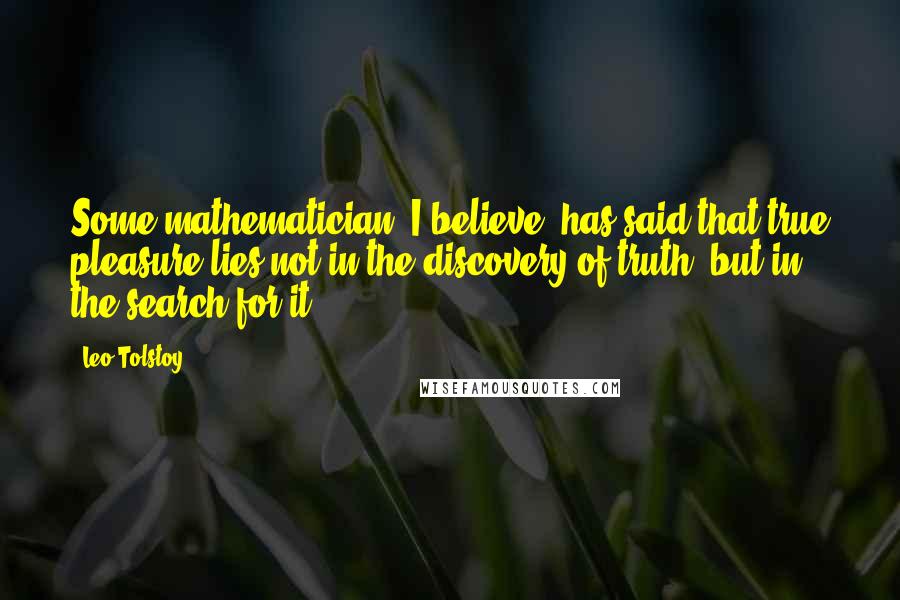 Leo Tolstoy Quotes: Some mathematician, I believe, has said that true pleasure lies not in the discovery of truth, but in the search for it.