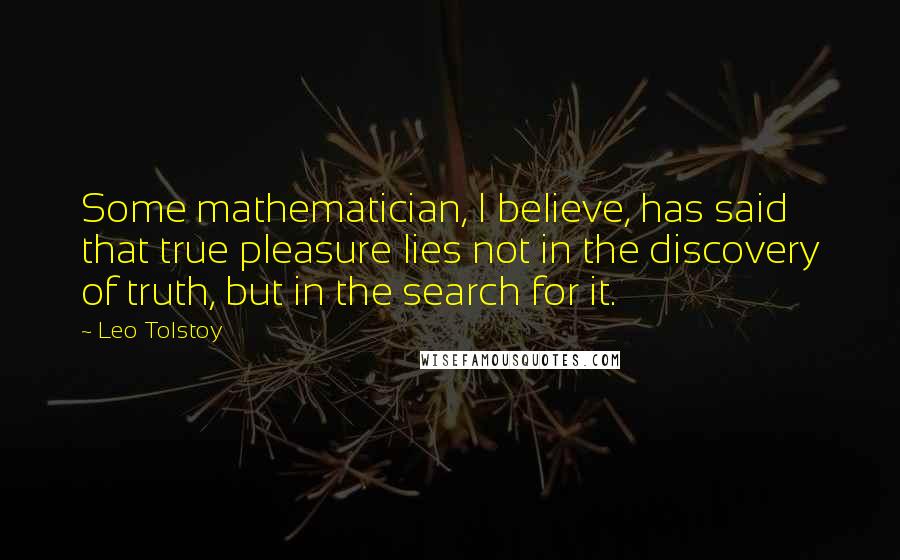 Leo Tolstoy Quotes: Some mathematician, I believe, has said that true pleasure lies not in the discovery of truth, but in the search for it.