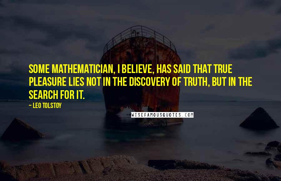Leo Tolstoy Quotes: Some mathematician, I believe, has said that true pleasure lies not in the discovery of truth, but in the search for it.