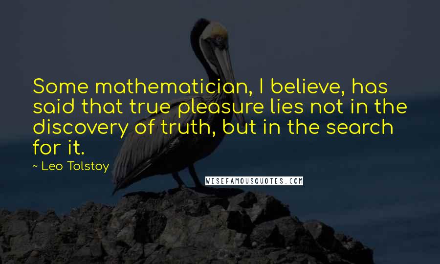 Leo Tolstoy Quotes: Some mathematician, I believe, has said that true pleasure lies not in the discovery of truth, but in the search for it.