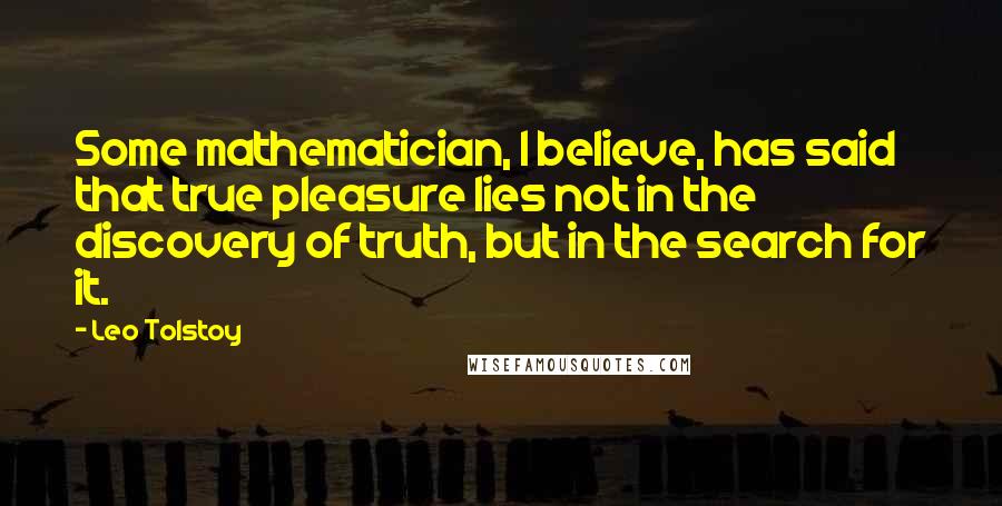 Leo Tolstoy Quotes: Some mathematician, I believe, has said that true pleasure lies not in the discovery of truth, but in the search for it.