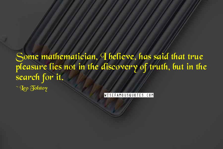 Leo Tolstoy Quotes: Some mathematician, I believe, has said that true pleasure lies not in the discovery of truth, but in the search for it.