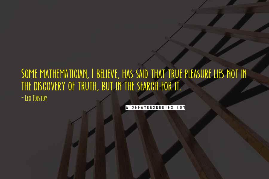 Leo Tolstoy Quotes: Some mathematician, I believe, has said that true pleasure lies not in the discovery of truth, but in the search for it.